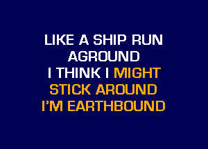 LIKE A SHIP RUN
AGROUND
I THINK I MIGHT

STICK AROUND
I'M EARTHBOUND