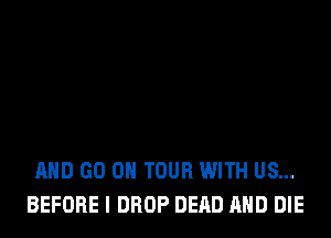 AND GO ON TOUR WITH US...
BEFORE I DROP DEAD AND DIE