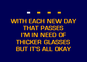 WITH EACH NEW DAY
THAT PASSES
PM IN NEED OF
THICKER GLASSES
BUT IT'S ALL OKAY