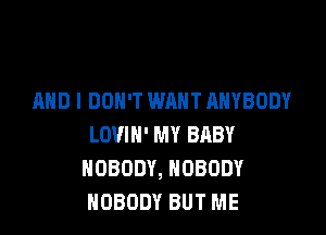 AND I DON'T WANT ANYBODY

LOVIH' MY BRBY
NOBODY, NOBODY
NOBODY BUT ME