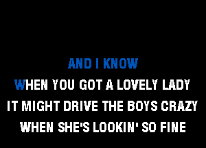 AND I KNOW
WHEN YOU GOT A LOVELY LADY
IT MIGHT DRIVE THE BOYS CRAZY
WHEN SHE'S LOOKIH' SO FIHE