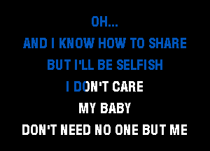 0H...
AND I KNOW HOW TO SHARE
BUT I'LL BE SELFISH
I DON'T CARE
MY BABY
DON'T NEED NO ONE BUT ME