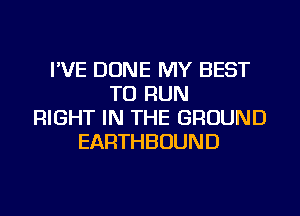 I'VE DONE MY BEST
TO RUN
RIGHT IN THE GROUND
EARTHBOUND