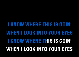 I KNOW WHERE THIS IS GOIII'
WHEN I LOOK IIITO YOUR EYES
I KNOW WHERE THIS IS GOIII'
WHEN I LOOK IIITO YOUR EYES