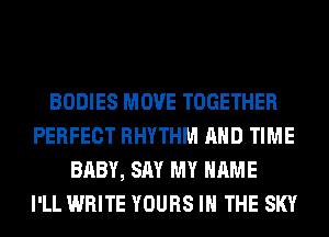 BODIES MOVE TOGETHER
PERFECT RHYTHM AND TIME
BABY, SAY MY NAME
I'LL WRITE YOURS IN THE SKY