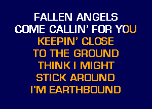 FALLEN ANGELS
COME CALLIN' FOR YOU
KEEPIN' CLOSE
TO THE GROUND
THINKI MIGHT
STICK AROUND
I'M EARTHBOUND