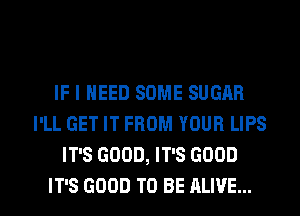 IF I NEED SOME SUGAR
I'LL GET IT FROM YOUR LIPS
IT'S GOOD, IT'S GOOD

IT'S GOOD TO BE ALIVE... l