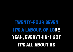 TWENTY-FOUH SEVEN
IT'S A LABOUR OF LOVE
YEAH, EVERYTHIN'I GOT

IT'S ALL ABOUT US l