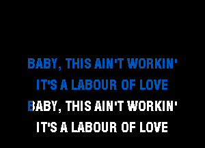 BABY, THIS RIN'T WORKIN'
IT'S A LABOUR OF LOVE
BABY, THIS AIN'T WORKIN'
IT'S A LABOUR OF LOVE