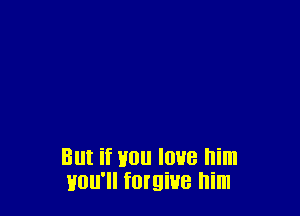 But if you love him
you'll forgive him