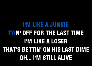 I'M LIKE A JUHKIE
TYIH' OFF FOR THE LAST TIME
I'M LIKE A LOSER
THAT'S BETTIH' ON HIS LAST DIME
0H... I'M STILL ALIVE
