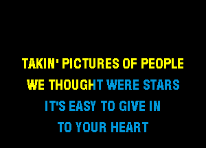 TAKIH' PICTURES OF PEOPLE
WE THOUGHT WERE STARS
IT'S EASY TO GIVE IN
TO YOUR HEART