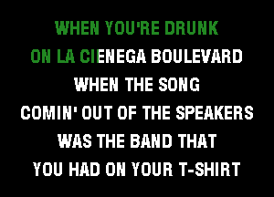 WHEN YOU'RE DRUNK
0 LA CIEHEGA BOULEVARD
WHEN THE SONG
COMIH' OUT OF THE SPEAKERS
WAS THE BAND THAT
YOU HAD 0 YOUR T-SHIRT