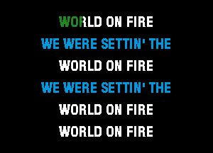 WORLD 0 FIRE
WE WERE SETTIN' THE
WORLD 0 FIRE
WE WERE SETTIN' THE
WORLD ON FIRE

WORLD 0 FIRE l