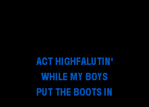 ACT HIGHFALUTIN'
WHILE MY BOYS
PUT THE BOOTS IH