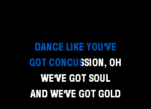DANCE LIKE YOU'VE

GOT COHCUSSION, 0H
WE'VE GOT SOUL
AND WE'VE GOT GOLD