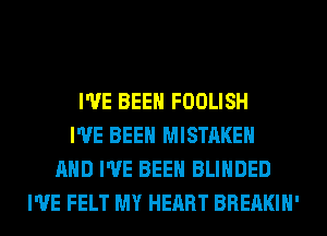 I'VE BEEN FOOLISH
I'VE BEEN MISTAKE
AND I'VE BEEN BLIHDED
I'VE FELT MY HEART BREAKIH'