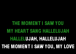 THE MOMENT I SAW YOU
MY HEART SANG HALLELUJAH
HALLELUJAH, HALLELUJAH
THE MOMENT I SAW YOU, MY LOVE