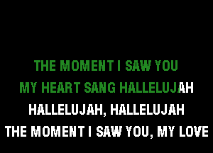 THE MOMENT I SAW YOU
MY HEART SANG HALLELUJAH
HALLELUJAH, HALLELUJAH
THE MOMENT I SAW YOU, MY LOVE