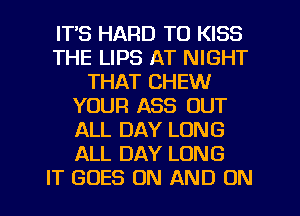 IT'S HARD TO KISS
THE LIPS AT NIGHT
THAT CHEW
YOUR ASS OUT
ALL DAY LONG
ALL DAY LONG
IT GOES ON AND ON