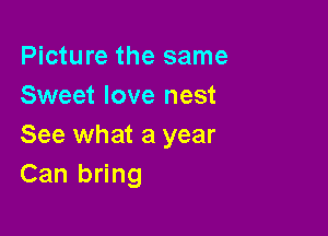 Picture the same
Sweet love nest

See what a year
Can bring