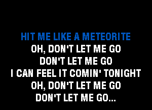 HIT ME LIKE A METEORITE
0H, DON'T LET ME GO
DON'T LET ME GO
I CAN FEEL IT COMIH' TONIGHT
0H, DON'T LET ME GO
DON'T LET ME GO...
