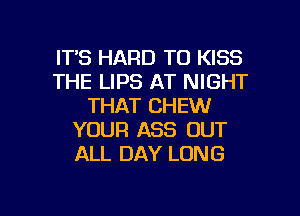 ITS HARD TO KISS
THE LIPS AT NIGHT
THAT CHEW
YOUR ASS OUT
ALL DAY LUNG

g