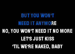 BUT YOU WON'T
NEED IT AHYMORE
H0, YOU WON'T NEED IT NO MORE
LET'S JUST KISS
'TIL WE'RE NAKED, BABY