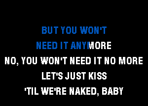 BUT YOU WON'T
NEED IT AHYMORE
H0, YOU WON'T NEED IT NO MORE
LET'S JUST KISS
'TIL WE'RE NAKED, BABY