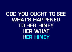 GOD YOU OUGHT TO SEE
WHAT'S HAPPENED
TO HER HINEY
HER WHAT
HER HINEY