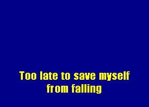 Too late to save mvself
from falling
