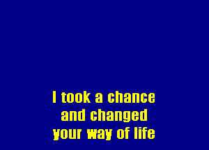 I took a chance
and changed
H01 EMU 0f life