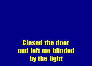 closed the door
and left me Blinded
an the light