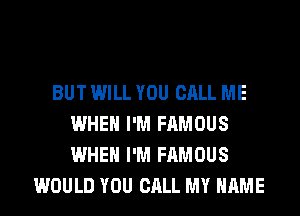 BUT WILL YOU CALL ME
WHEN I'M FAMOUS
WHEN I'M FAMOUS

WOULD YOU CALL MY NAME