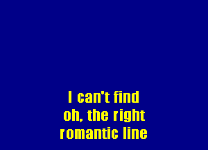 I can't find
on, the right
romantic line