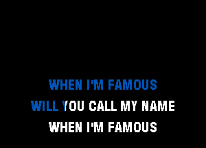 WHEN I'M FRMOUS
WILL YOU CALL MY NAME
WHEN I'M FAMOUS