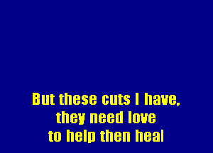 But these cuts I have,
they need Ioue
to hell! then heal