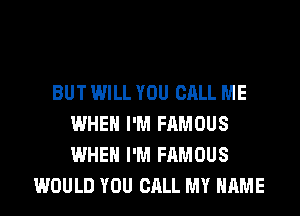 BUT WILL YOU CALL ME
WHEN I'M FAMOUS
WHEN I'M FAMOUS

WOULD YOU CALL MY NAME