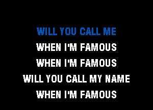 WILL YOU CALL ME
WHEN I'M FRMOUS
WHEN I'M FAMOUS
WILL YOU CALL MY NAME
WHEN I'M FAMOUS