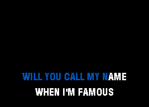 WILL YOU CALL MY NAME
WHEN I'M FAMOUS