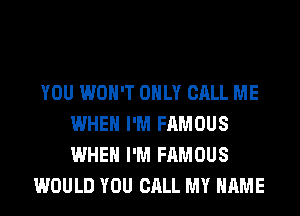 YOU WON'T ONLY CALL ME
WHEN I'M FAMOUS
WHEN I'M FAMOUS

WOULD YOU CALL MY NAME