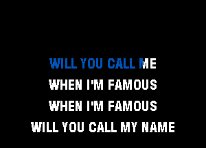 WILL YOU CALL ME

WHEN I'M FAMOUS
WHEN I'M FAMOUS
WILL YOU CALL MY NAME