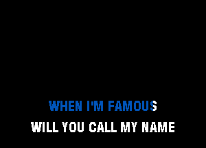 WHEN I'M FAMOUS
WILL YOU CALL MY NAME