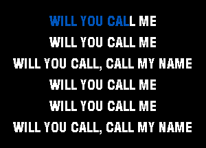WILL YOU CALL ME
WILL YOU CALL ME
WILL YOU CALL, CALL MY NAME
WILL YOU CALL ME
WILL YOU CALL ME
WILL YOU CALL, CALL MY NAME