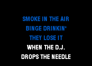 SMOKE IN THE AIR
BIHGE DRINKIN'

THEY LOSE IT
WHEN THE D.J.
DROPS THE NEEDLE