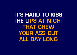 ITS HARD TO KISS
THE LIPS AT NIGHT
THAT CHEW
YOUR ASS OUT
ALL DAY LUNG

g