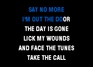 SAY NO MORE
I'M OUT THE DOOR
THE DAY IS GONE

LICK MY WOUHDS
AND FACE THE TUNES
TAKE THE CALL