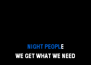 NIGHT PEOPLE
WE GET WHAT WE NEED