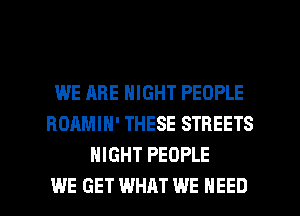 WE ARE NIGHT PEOPLE
BOAMIH' THESE STREETS
NIGHT PEOPLE
WE GET WHAT WE NEED