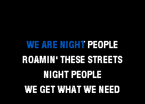WE ARE NIGHT PEOPLE
BOAMIH' THESE STREETS
NIGHT PEOPLE
WE GET WHAT WE NEED